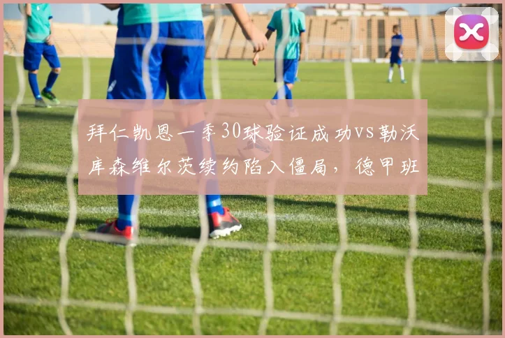 拜仁凯恩一季30球验证成功vs勒沃库森维尔茨续约陷入僵局,德甲班霸挖角模式引发警惕
