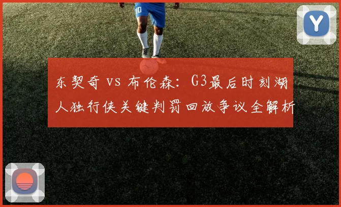 东契奇 vs 布伦森：G3最后时刻湖人独行侠关键判罚回放争议全解析