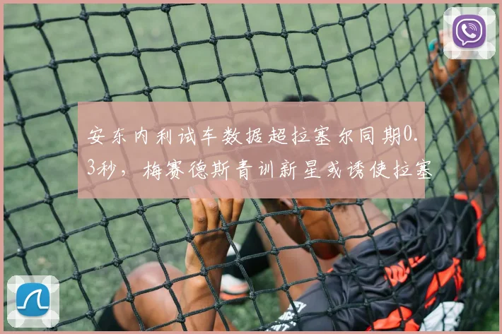 安东内利试车数据超拉塞尔同期0.3秒,梅赛德斯青训新星或诱使拉塞尔提前评估市场