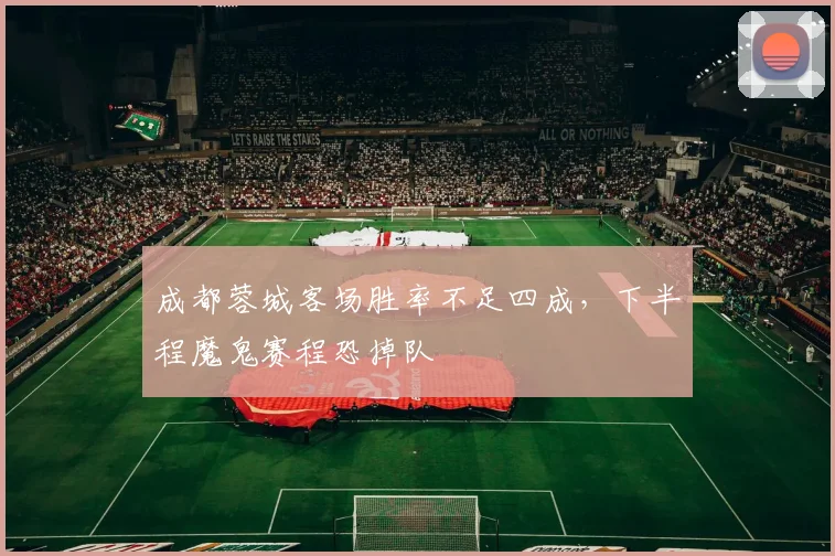 成都蓉城客场胜率不足四成,下半程魔鬼赛程恐掉队