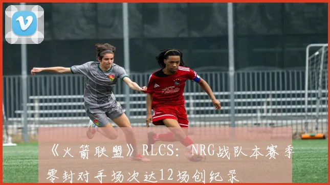 《火箭联盟》RLCS:NRG战队本赛季零封对手场次达12场创纪录