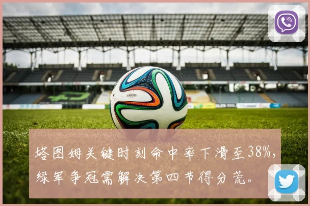 塔图姆关键时刻命中率下滑至38%,绿军争冠需解决第四节得分荒。