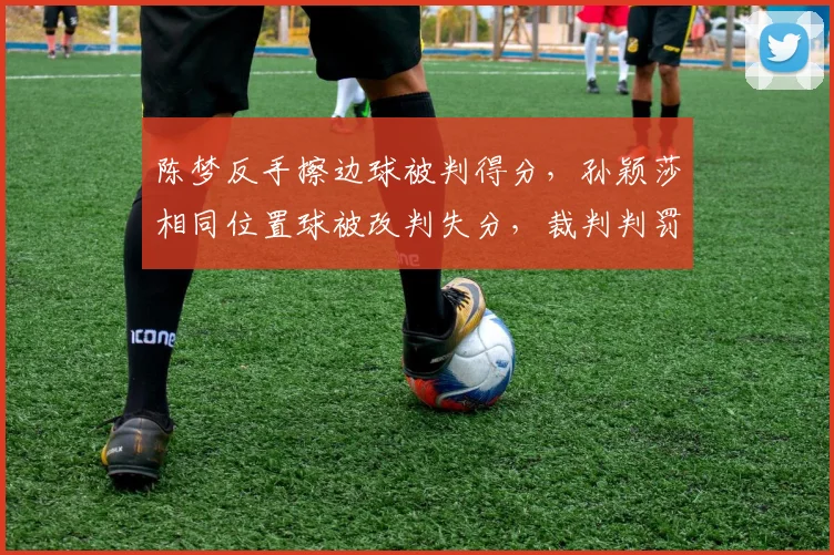 陈梦反手擦边球被判得分,孙颖莎相同位置球被改判失分,裁判判罚尺度不一