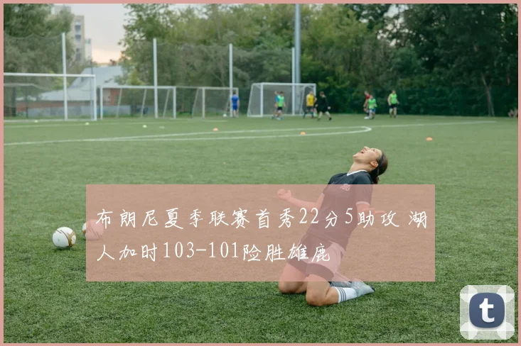 布朗尼夏季联赛首秀22分5助攻 湖人加时103-101险胜雄鹿
