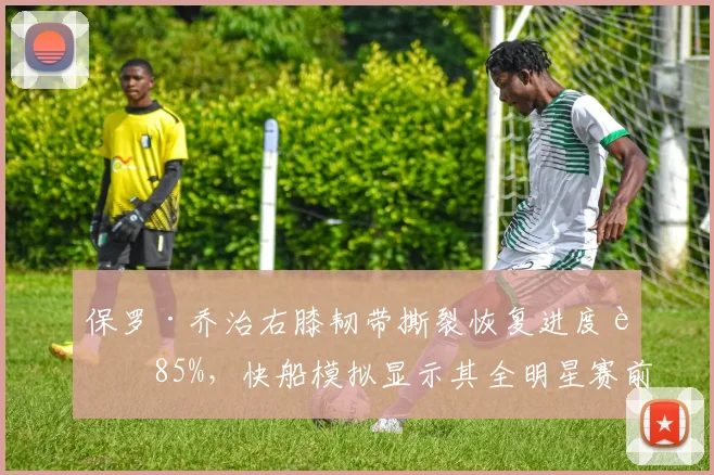 保罗·乔治右膝韧带撕裂恢复进度达85%，快船模拟显示其全明星赛前复出