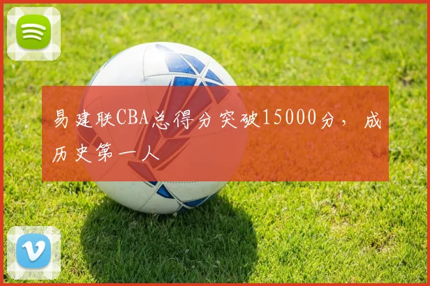 易建联CBA总得分突破15000分，成历史第一人