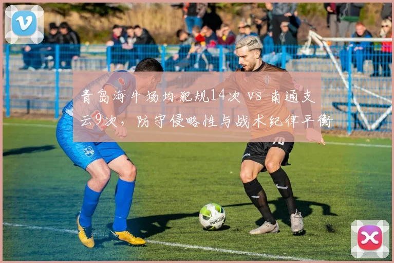 青岛海牛场均犯规14次 vs 南通支云9次,防守侵略性与战术纪律平衡