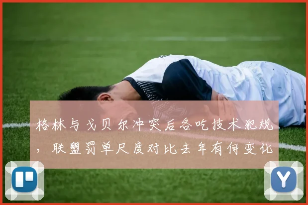 格林与戈贝尔冲突后各吃技术犯规,联盟罚单尺度对比去年有何变化?