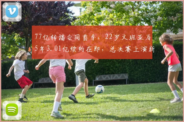 77亿转播合同首季，22岁文班亚马5年3.01亿续约在即，总决赛上演新老门面交接