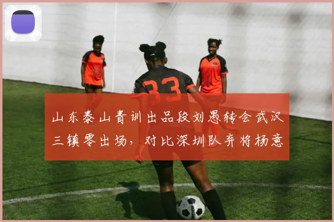 山东泰山青训出品段刘愚转会武汉三镇零出场，对比深圳队弃将杨意林在沧州雄狮爆发5球4助攻